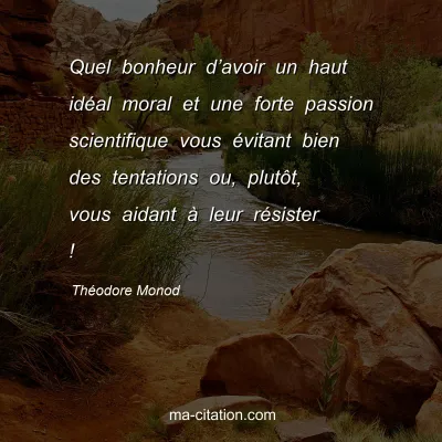 Théodore Monod : Quel bonheur d’avoir un haut idéal moral et une forte passion scientifique vous évitant bien des tentations ou, plutôt, vous aidant à leur résister !