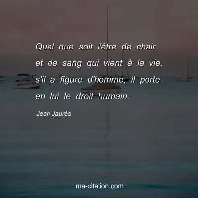 Jean Jaurès : Quel que soit l'être de chair et de sang qui vient à la vie, s'il a figure d'homme, il porte en lui le droit humain.