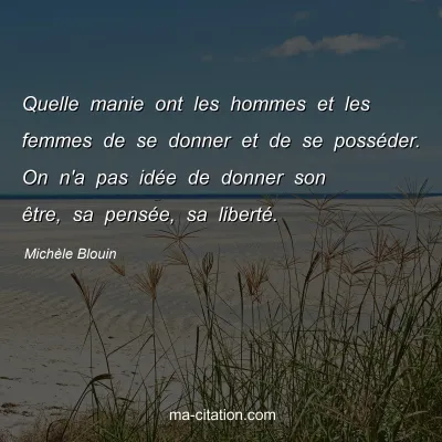 Michèle Blouin : Quelle manie ont les hommes et les femmes de se donner et de se posséder. On n'a pas idée de donner son être, sa pensée, sa liberté.