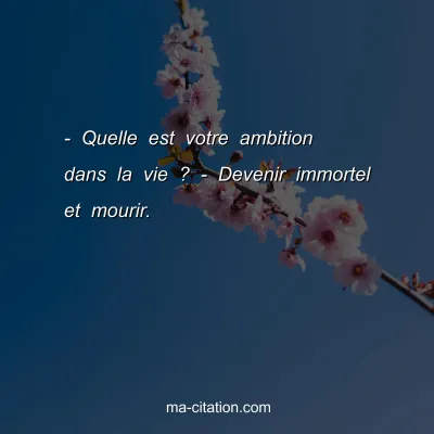 - Quelle est votre ambition dans la vie ? - Devenir immortel et mourir.