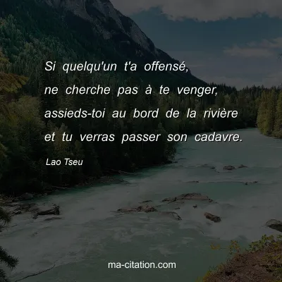 Lao Tseu : Si quelqu'un t'a offensé, ne cherche pas à te venger, assieds-toi au bord de la rivière et tu verras passer son cadavre.