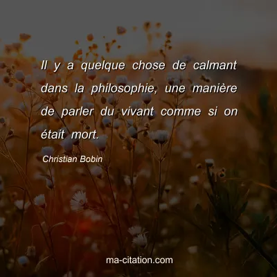 Christian Bobin : Il y a quelque chose de calmant dans la philosophie, une maniÃ¨re de parler du vivant comme si on Ã©tait mort.