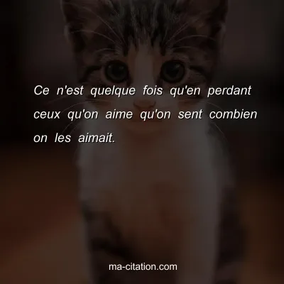 Ce n'est quelque fois qu'en perdant ceux qu'on aime qu'on sent combien on les aimait. 