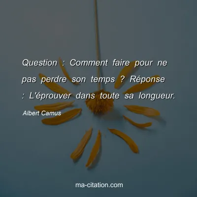 Albert Camus : Question : Comment faire pour ne pas perdre son temps ? RÃ©ponse : L'Ã©prouver dans toute sa longueur.