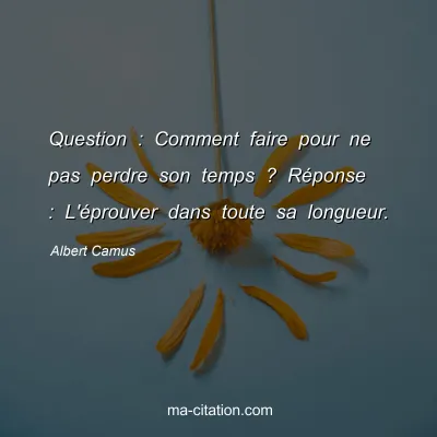 Albert Camus : Question : Comment faire pour ne pas perdre son temps ? Réponse : L'éprouver dans toute sa longueur.