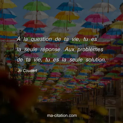 Jo Coudert : À la question de ta vie, tu es la seule réponse. Aux problèmes de ta vie, tu es la seule solution.