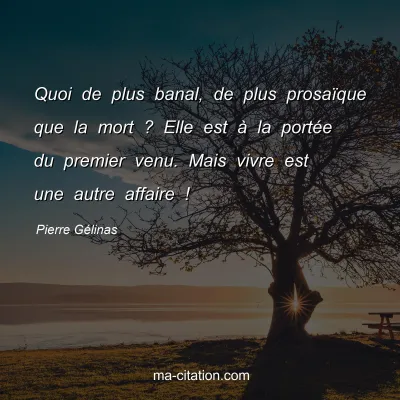 Pierre GÃ©linas : Quoi de plus banal, de plus prosaÃ¯que que la mort ? Elle est Ã  la portÃ©e du premier venu. Mais vivre est une autre affaire !