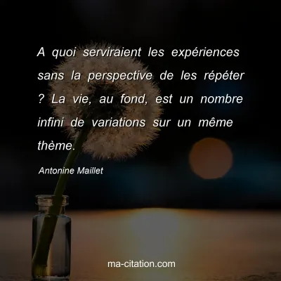 Antonine Maillet : A quoi serviraient les expériences sans la perspective de les répéter ? La vie, au fond, est un nombre infini de variations sur un même thème.