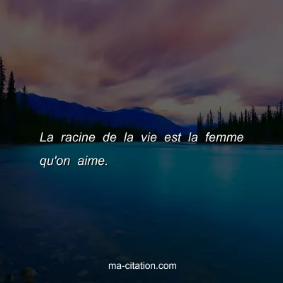 La racine de la vie est la femme qu'on aime.
