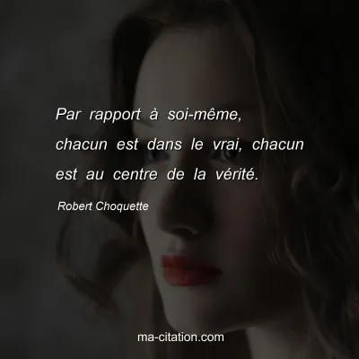 Robert Choquette : Par rapport Ã  soi-mÃªme, chacun est dans le vrai, chacun est au centre de la vÃ©ritÃ©.
