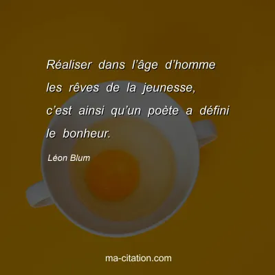 Léon Blum : Réaliser dans l’âge d’homme les rêves de la jeunesse, c’est ainsi qu’un poète a défini le bonheur.