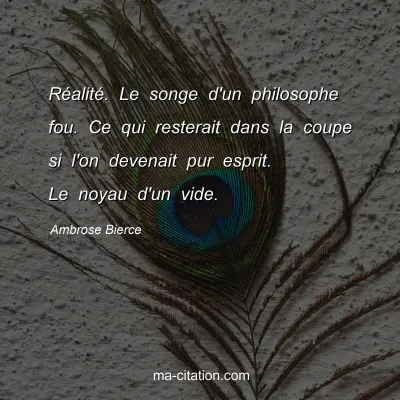 Ambrose Bierce : RÃ©alitÃ©. Le songe d'un philosophe fou. Ce qui resterait dans la coupe si l'on devenait pur esprit. Le noyau d'un vide.