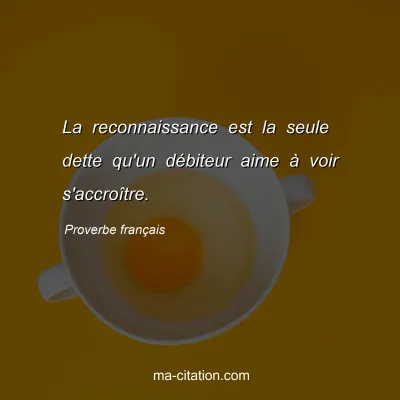 Proverbe franÃ§ais : La reconnaissance est la seule dette qu'un dÃ©biteur aime Ã  voir s'accroÃ®tre.
