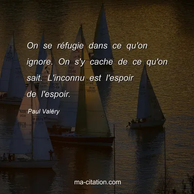 Paul ValÃ©ry : On se rÃ©fugie dans ce qu'on ignore. On s'y cache de ce qu'on sait. L'inconnu est l'espoir de l'espoir.