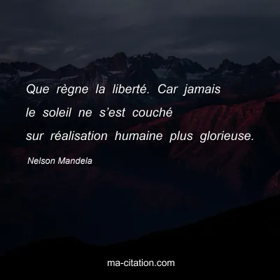 Nelson Mandela : Que rÃ¨gne la libertÃ©. Car jamais le soleil ne sâ€™est couchÃ© sur rÃ©alisation humaine plus glorieuse.