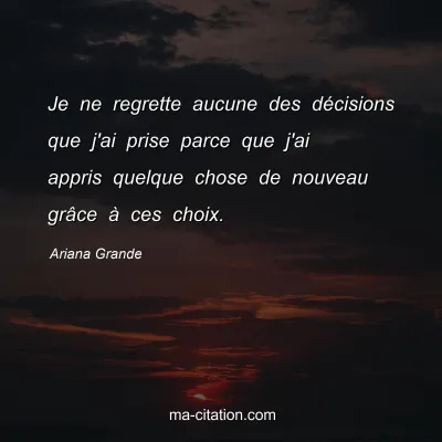 Ariana Grande : Je ne regrette aucune des dÃ©cisions que j'ai prise parce que j'ai appris quelque chose de nouveau grÃ¢ce Ã  ces choix.