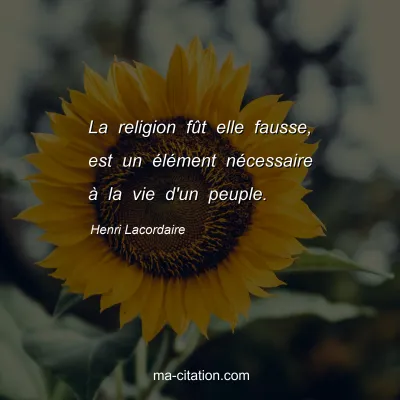 Henri Lacordaire : La religion fût elle fausse, est un élément nécessaire à la vie d'un peuple.