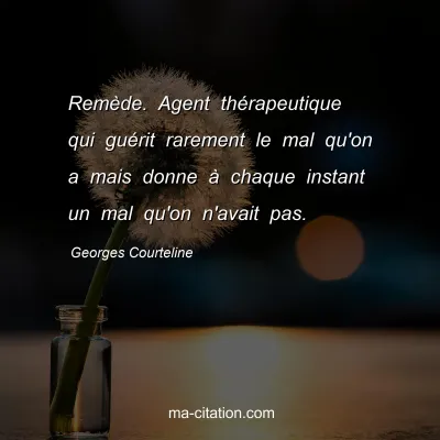 Georges Courteline : RemÃ¨de. Agent thÃ©rapeutique qui guÃ©rit rarement le mal qu'on a mais donne Ã  chaque instant un mal qu'on n'avait pas.