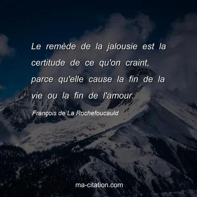 François de La Rochefoucauld : Le remède de la jalousie est la certitude de ce qu'on craint, parce qu'elle cause la fin de la vie ou la fin de l'amour.
