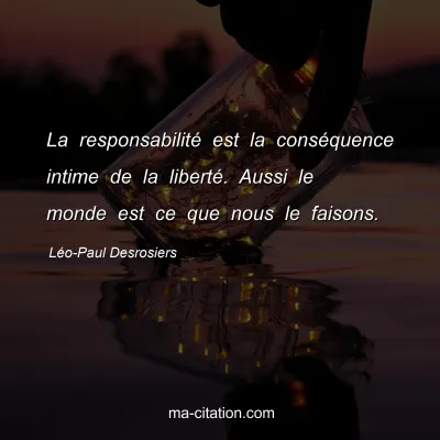 Léo-Paul Desrosiers : La responsabilité est la conséquence intime de la liberté. Aussi le monde est ce que nous le faisons.