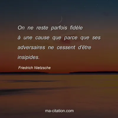 Friedrich Nietzsche : On ne reste parfois fidÃ¨le Ã  une cause que parce que ses adversaires ne cessent d'Ãªtre insipides.