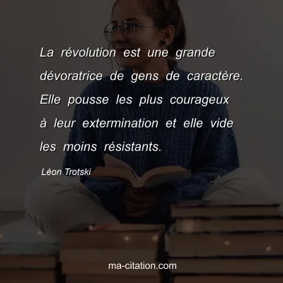 Léon Trotski : La révolution est une grande dévoratrice de gens de caractère. Elle pousse les plus courageux à leur extermination et elle vide les moins résistants.