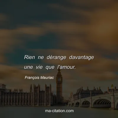 François Mauriac : Rien ne dérange davantage une vie que l'amour.