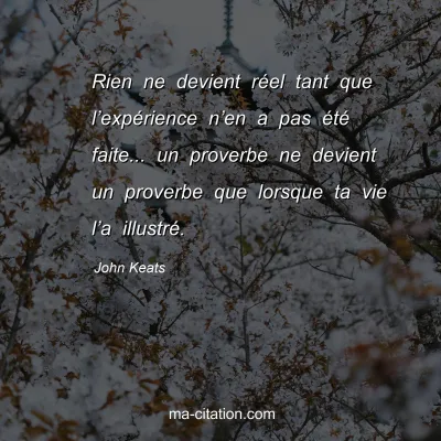 John Keats : Rien ne devient réel tant que l’expérience n’en a pas été faite... un proverbe ne devient un proverbe que lorsque ta vie l’a illustré.