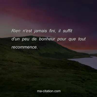 Rien n'est jamais fini, il suffit d'un peu de bonheur pour que tout recommence.