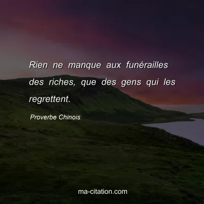 Proverbe Chinois : Rien ne manque aux funÃ©railles des riches, que des gens qui les regrettent.