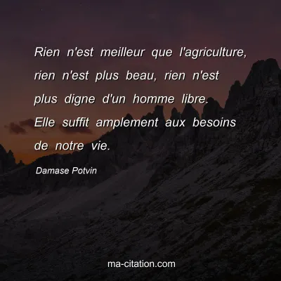 Damase Potvin : Rien n'est meilleur que l'agriculture, rien n'est plus beau, rien n'est plus digne d'un homme libre. Elle suffit amplement aux besoins de notre vie.