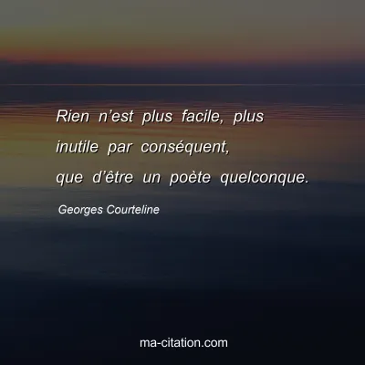 Georges Courteline : Rien nâ€™est plus facile, plus inutile par consÃ©quent, que dâ€™Ãªtre un poÃ¨te quelconque.