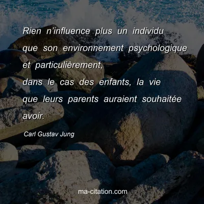 Carl Gustav Jung : Rien n’influence plus un individu que son environnement psychologique et particulièrement, dans le cas des enfants, la vie que leurs parents auraient souhaitée avoir.