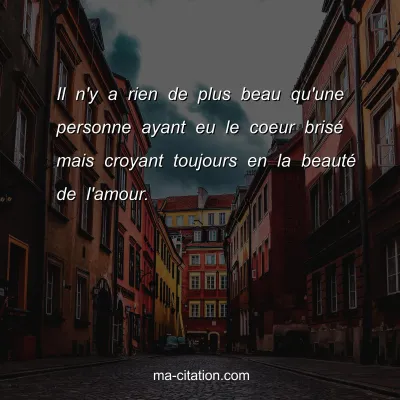 Il n'y a rien de plus beau qu'une personne ayant eu le coeur brisÃ© mais croyant toujours en la beautÃ© de l'amour.
