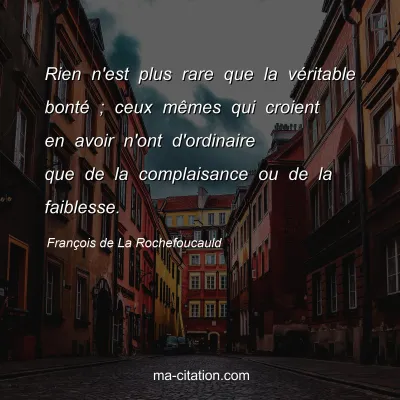 François de La Rochefoucauld : Rien n'est plus rare que la véritable bonté ; ceux mêmes qui croient en avoir n'ont d'ordinaire que de la complaisance ou de la faiblesse.