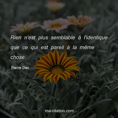 Pierre Dac : Rien n'est plus semblable Ã  l'identique que ce qui est pareil Ã  la mÃªme chose.