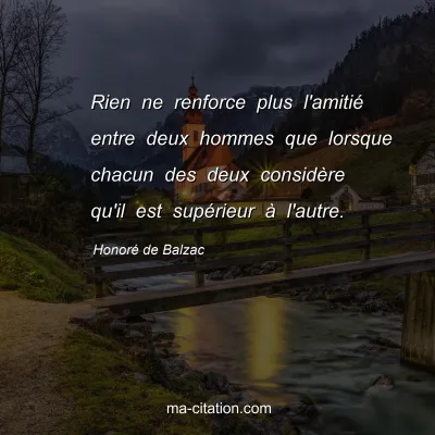 HonorÃ© de Balzac : Rien ne renforce plus l'amitiÃ© entre deux hommes que lorsque chacun des deux considÃ¨re qu'il est supÃ©rieur Ã  l'autre.