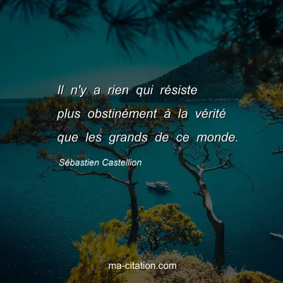 SÃ©bastien Castellion : Il n'y a rien qui rÃ©siste plus obstinÃ©ment Ã  la vÃ©ritÃ© que les grands de ce monde.