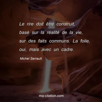 Michel Serrault : Le rire doit être construit, basé sur la réalité de la vie, sur des faits communs. La folie, oui, mais avec un cadre.