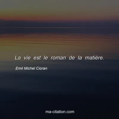 Emil Michel Cioran : La vie est le roman de la matière.