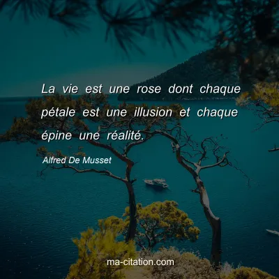 Alfred De Musset : La vie est une rose dont chaque pétale est une illusion et chaque épine une réalité.