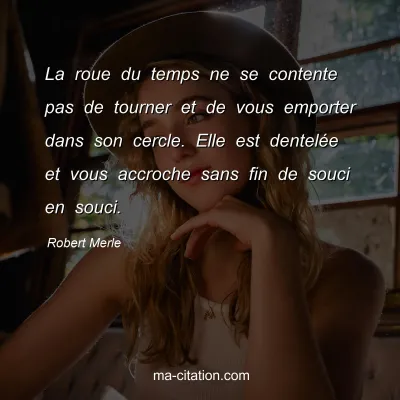Robert Merle : La roue du temps ne se contente pas de tourner et de vous emporter dans son cercle. Elle est dentelÃ©e et vous accroche sans fin de souci en souci.