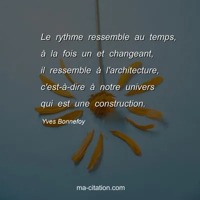 Yves Bonnefoy : Le rythme ressemble au temps, à la fois un et changeant, il ressemble à l'architecture, c'est-à-dire à notre univers qui est une construction.