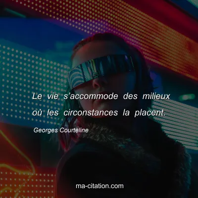 Georges Courteline : Le vie sâ€™accommode des milieux oÃ¹ les circonstances la placent.