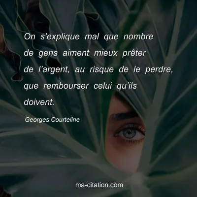 Georges Courteline : On sâ€™explique mal que nombre de gens aiment mieux prÃªter de lâ€™argent, au risque de le perdre, que rembourser celui quâ€™ils doivent.