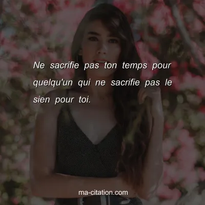Ne sacrifie pas ton temps pour quelqu'un qui ne sacrifie pas le sien pour toi.