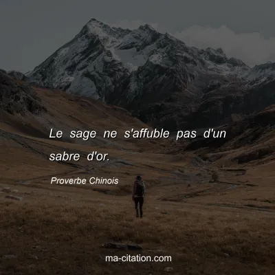 Proverbe Chinois : Le sage ne s'affuble pas d'un sabre d'or.