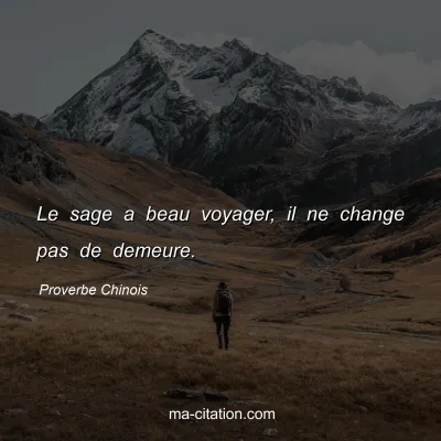 Proverbe Chinois : Le sage a beau voyager, il ne change pas de demeure.