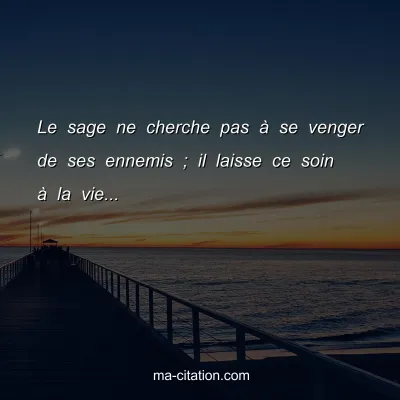 Le sage ne cherche pas Ã  se venger de ses ennemis ; il laisse ce soin Ã  la vie...