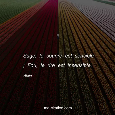 Alain : Sage, le sourire est sensible ; Fou, le rire est insensible.